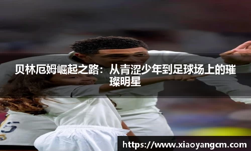 贝林厄姆崛起之路：从青涩少年到足球场上的璀璨明星