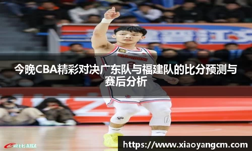 今晚CBA精彩对决广东队与福建队的比分预测与赛后分析