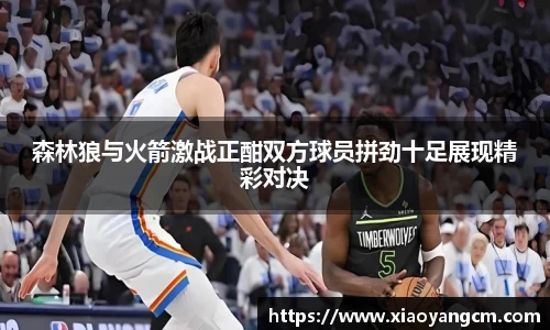 森林狼与火箭激战正酣双方球员拼劲十足展现精彩对决